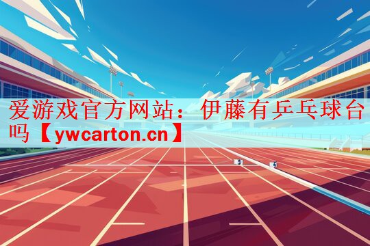 爱游戏官方网站：伊藤有乒乓球台吗