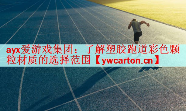 ayx爱游戏集团：了解塑胶跑道彩色颗粒材质的选择范围