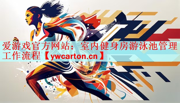 爱游戏官方网站：室内健身房游泳池管理工作流程