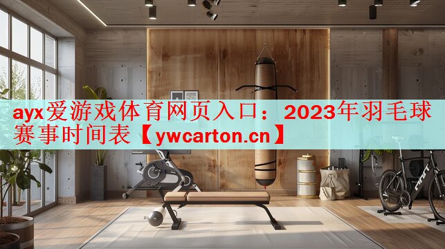 ayx爱游戏体育网页入口：2023年羽毛球赛事时间表