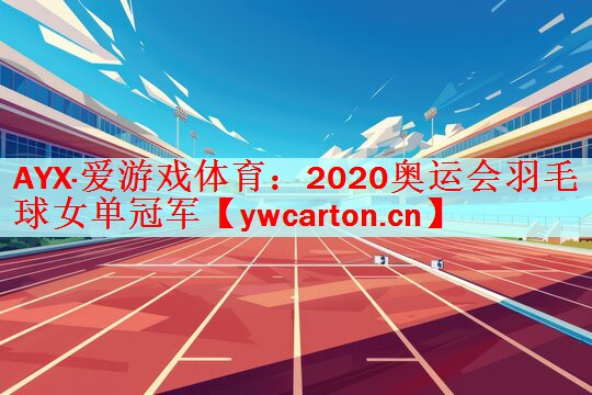 <strong>AYX·爱游戏体育：2020奥运会羽毛球女单冠军</strong>