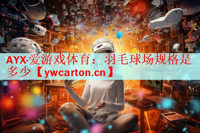 AYX·爱游戏体育：羽毛球场规格是多少