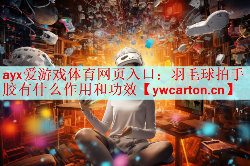 <strong>ayx爱游戏体育网页入口：羽毛球拍手胶有什么作用和功效</strong>