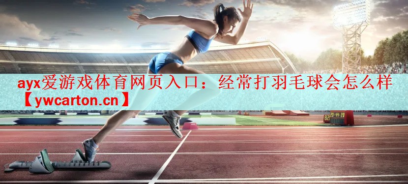 <strong>ayx爱游戏体育网页入口：经常打羽毛球会怎么样</strong>