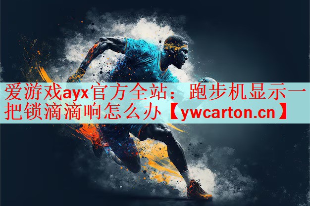 <strong>爱游戏ayx官方全站：跑步机显示一把锁滴滴响怎么办</strong>